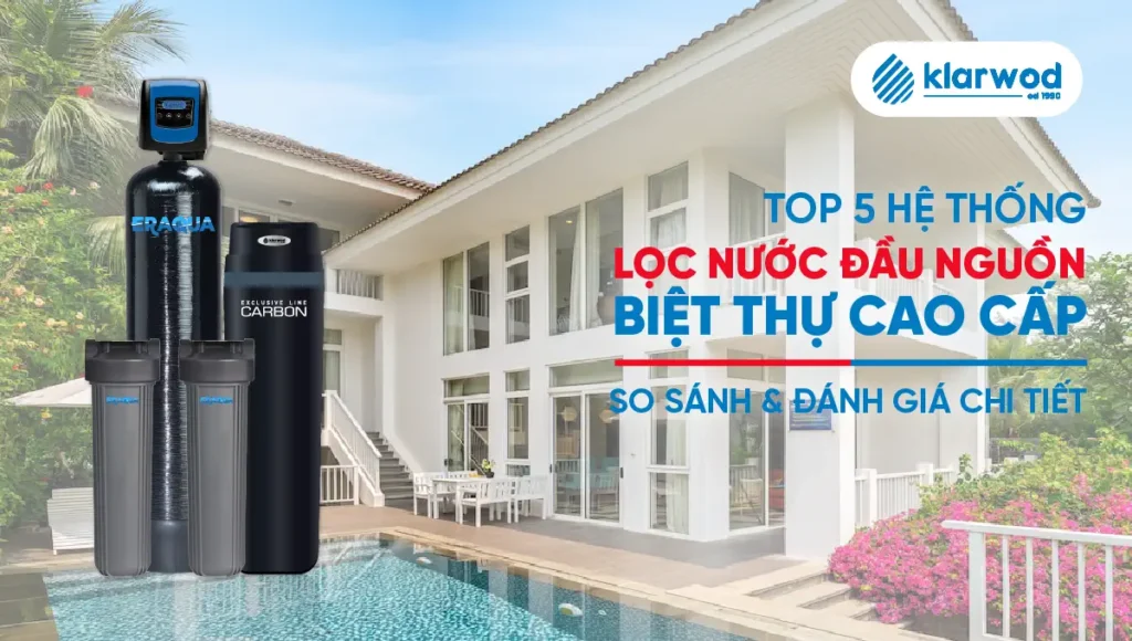 Top 5 hệ thống lọc nước đầu nguồn biệt thự cao cấp 2025 so sánh chi tiết